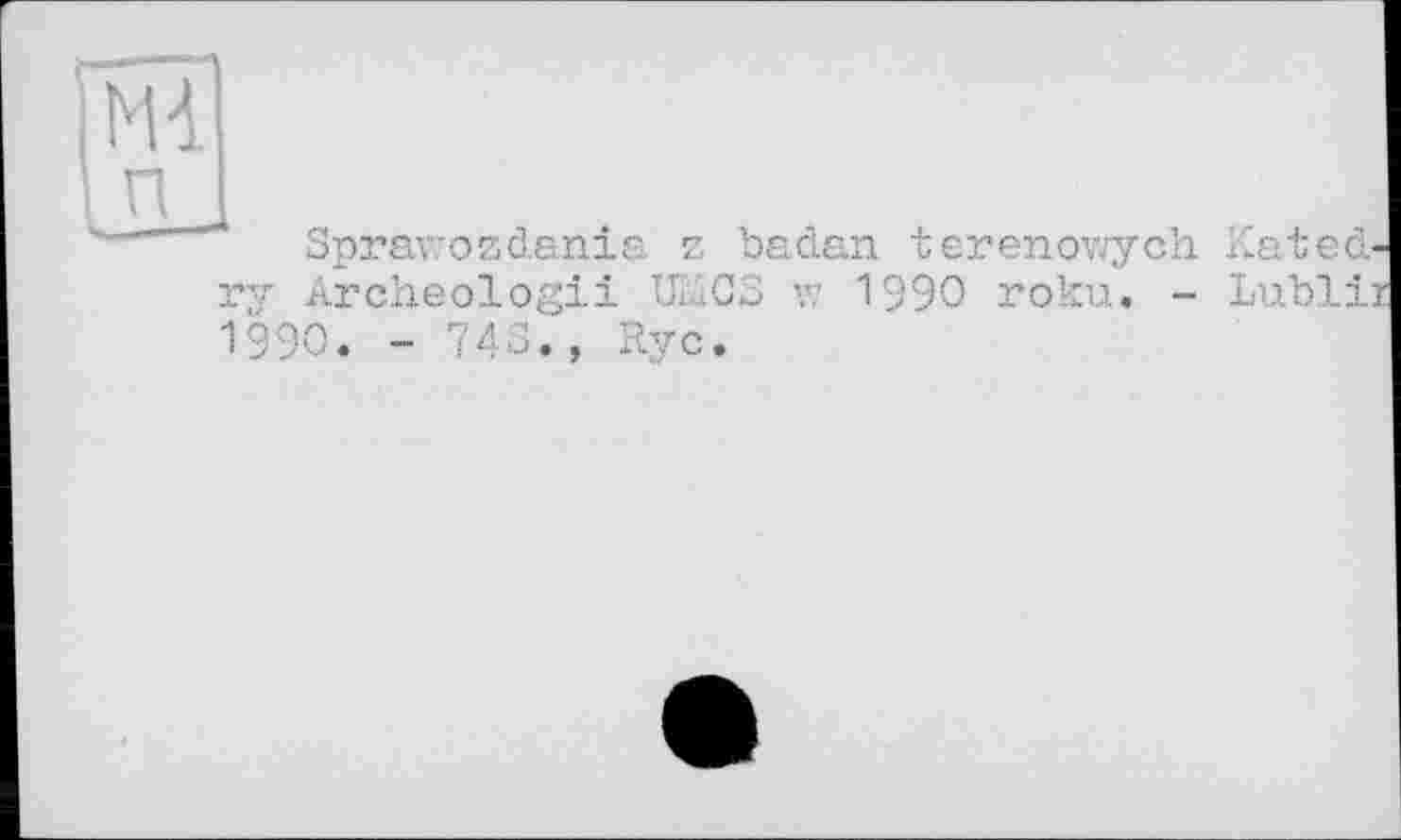 ﻿м]
I п
Sprawozdania z badan terenov/ych Kat edry Archeologii ІЛ.іСЗ w 1990 roku. - Lublii 1990. - 743., Rye.